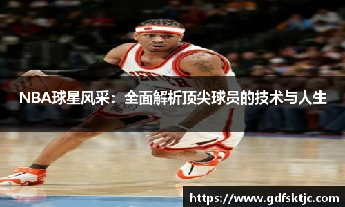 NBA球星风采：全面解析顶尖球员的技术与人生